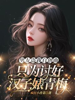 男友盗我自创曲，只为讨好汉子婊青梅