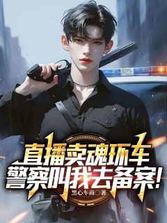 秦天小黑完整版《直播卖魂环车，警察叫我去备案！》全文最新阅读