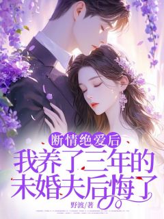 断情绝爱后，我养了三年的未婚夫后悔了