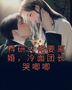 科研大佬要离婚，冷面团长哭唧唧